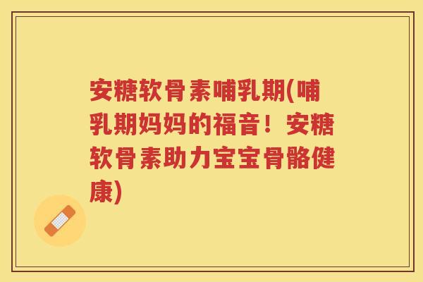 安糖软骨素哺乳期(哺乳期妈妈的福音!安糖软骨素助力宝宝骨骼健康) 安糖软骨素哺乳期(哺乳期妈妈的福音!安糖软骨素助力宝宝骨骼健康)