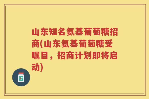 山东知名氨基葡萄糖招商(山东氨基葡萄糖受瞩目,招商计划即将启动) 山东知名氨基葡萄糖招商(山东氨基葡萄糖受瞩目,招商计划即将启动)