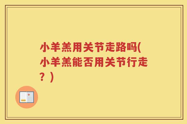 小羊羔用关节走路吗(小羊羔能否用关节行走?) 小羊羔用关节走路吗(小羊羔能否用关节行走?)