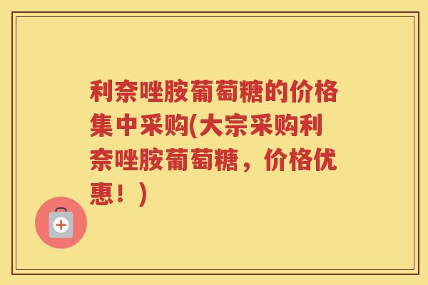 利奈唑胺葡萄糖的价格集中采购(大宗采购利奈唑胺葡萄糖,价格优惠!) 利奈唑胺葡萄糖的价格集中采购(大宗采购利奈唑胺葡萄糖,价格优惠!)
