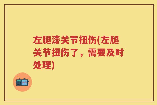 左腿漆关节扭伤(左腿关节扭伤了,需要及时处理) 左腿漆关节扭伤(左腿关节扭伤了,需要及时处理)