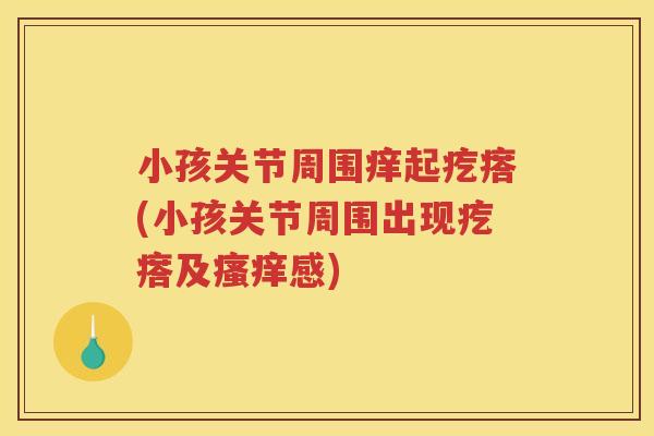 小孩关节周围痒起疙瘩(小孩关节周围出现疙瘩及感) 小孩关节周围痒起疙瘩(小孩关节周围出现疙瘩及感)
