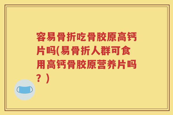 容易吃骨胶原高钙片吗(易人群可食用高钙骨胶原营养片吗？)