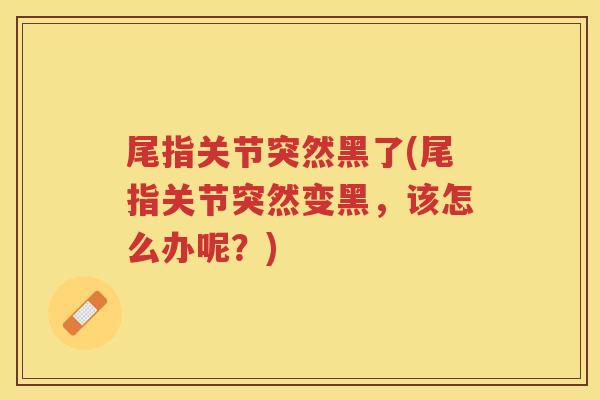 尾指关节突然黑了(尾指关节突然变黑,该怎么办呢?) 尾指关节突然黑了(尾指关节突然变黑,该怎么办呢?)
