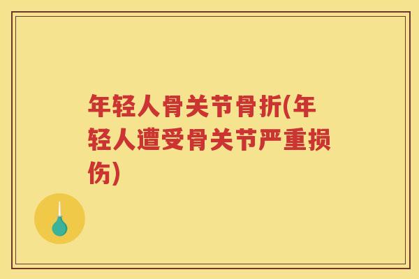 年轻人骨关节(年轻人遭受骨关节严重损伤) 年轻人骨关节(年轻人遭受骨关节严重损伤)