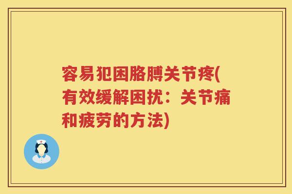 容易犯困胳膊关节疼(有效缓解困扰:关节痛和疲劳的方法) 容易犯困胳膊关节疼(有效缓解困扰:关节痛和疲劳的方法)