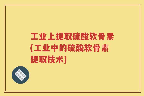 工业上提取硫酸软骨素(工业中的硫酸软骨素提取技术) 工业上提取硫酸软骨素(工业中的硫酸软骨素提取技术)