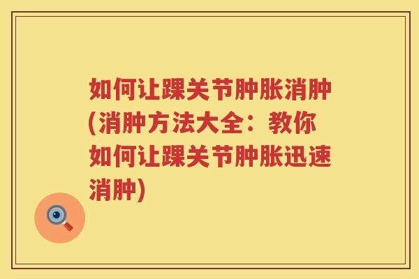 如何让踝关节消肿(消肿方法大全:教你如何让踝关节迅速消肿) 如何让踝关节消肿(消肿方法大全:教你如何让踝关节迅速消肿)