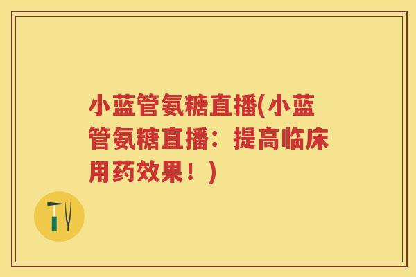 小蓝管氨糖直播(小蓝管氨糖直播：提高临床用果！)