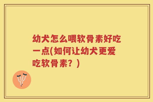 幼犬怎么喂软骨素好吃一点(如何让幼犬更爱吃软骨素?) 幼犬怎么喂软骨素好吃一点(如何让幼犬更爱吃软骨素?)