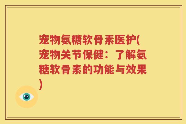 宠物氨糖软骨素医护(宠物关节保健：了解氨糖软骨素的功能与效果)
