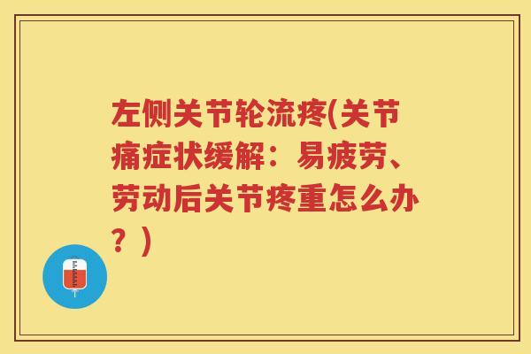 左侧关节轮流疼(关节痛症状缓解:易疲劳、劳动后关节疼重怎么办?) 左侧关节轮流疼(关节痛症状缓解:易疲劳、劳动后关节疼重怎么办?)