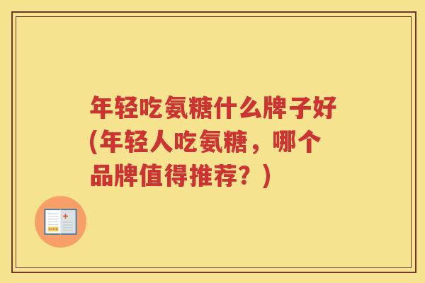 年轻吃氨糖什么牌子好(年轻人吃氨糖，哪个品牌值得推荐？)
