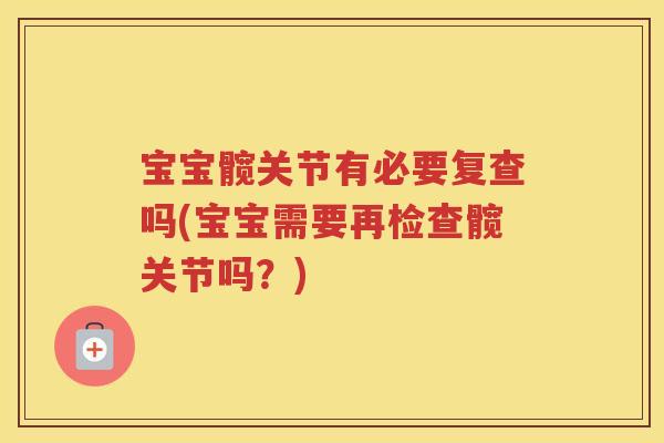 宝宝髋关节有必要复查吗(宝宝需要再检查髋关节吗？)