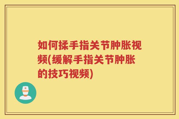 如何揉手指关节视频(缓解手指关节的技巧视频)