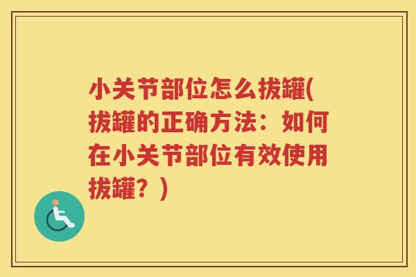 小关节部位怎么拔罐(拔罐的正确方法：如何在小关节部位有效使用拔罐？)