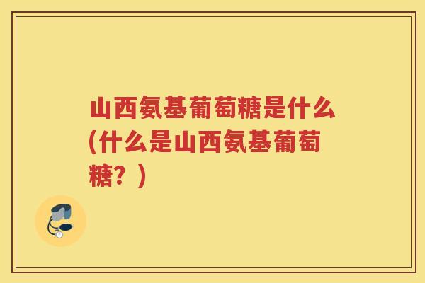 山西氨基葡萄糖是什么(什么是山西氨基葡萄糖?) 山西氨基葡萄糖是什么(什么是山西氨基葡萄糖?)