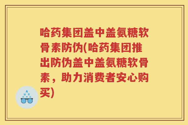 哈药集团盖中盖氨糖软骨素防伪(哈药集团推出防伪盖中盖氨糖软骨素，助力消费者安心购买)