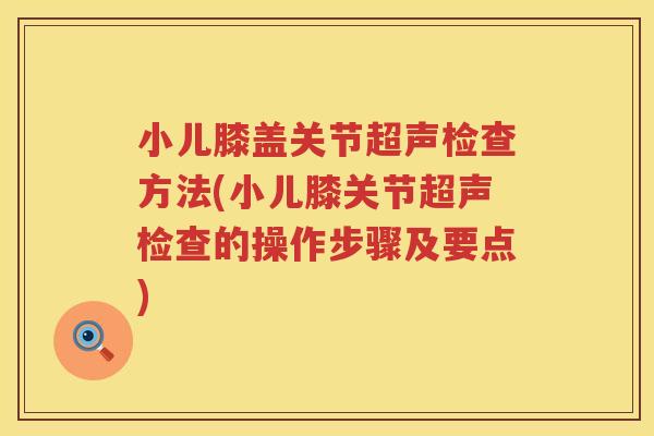 小儿膝盖关节超声检查方法(小儿膝关节超声检查的操作步骤及要点) 小儿膝盖关节超声检查方法(小儿膝关节超声检查的操作步骤及要点)