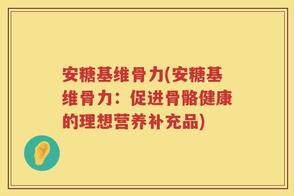 安糖基维骨力(安糖基维骨力：促进骨骼健康的理想营养补充品)