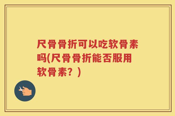 尺骨可以吃软骨素吗(尺骨能否服用软骨素？)