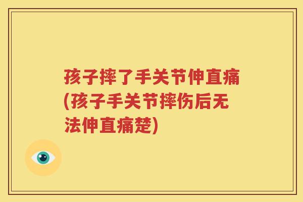 孩子摔了手关节伸直痛(孩子手关节摔伤后无法伸直痛楚)