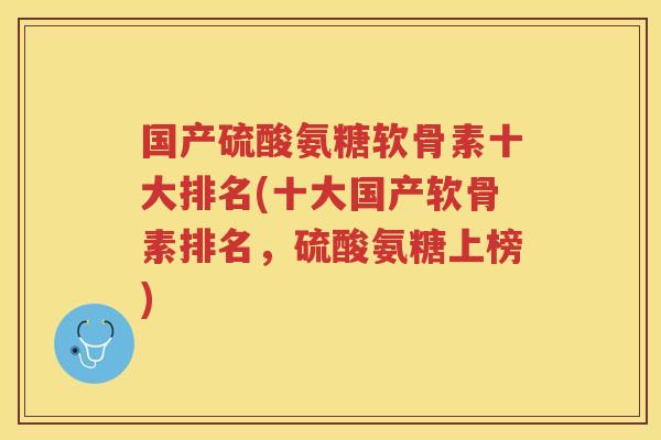 国产硫酸氨糖软骨素十大排名(十大国产软骨素排名，硫酸氨糖上榜)