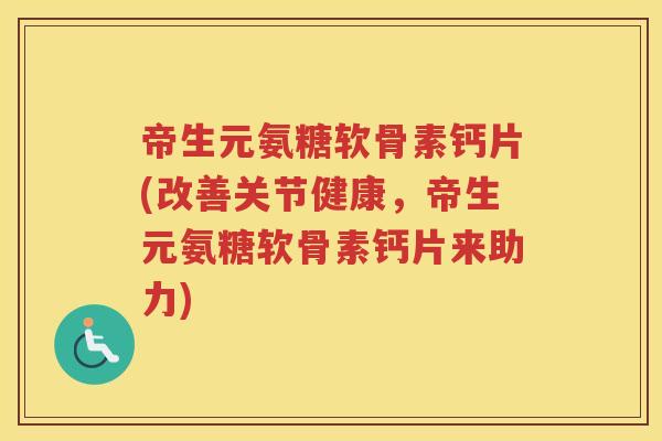 帝生元氨糖软骨素钙片(改善关节健康,帝生元氨糖软骨素钙片来助力) 帝生元氨糖软骨素钙片(改善关节健康,帝生元氨糖软骨素钙片来助力)
