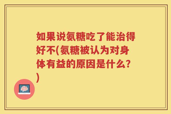 如果说氨糖吃了能得好不(氨糖被认为对身体有益的原因是什么?) 如果说氨糖吃了能得好不(氨糖被认为对身体有益的原因是什么?)
