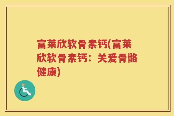 富莱欣软骨素钙(富莱欣软骨素钙：关爱骨骼健康)