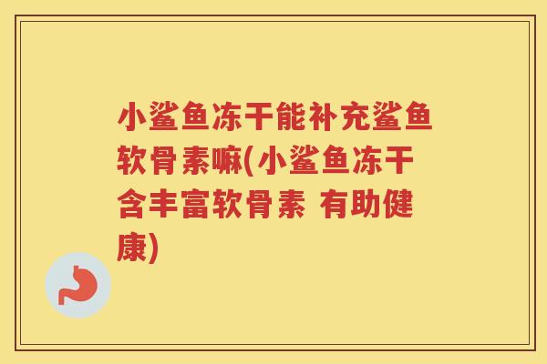 小鲨鱼冻干能补充鲨鱼软骨素嘛(小鲨鱼冻干含丰富软骨素 有助健康) 小鲨鱼冻干能补充鲨鱼软骨素嘛(小鲨鱼冻干含丰富软骨素 有助健康)