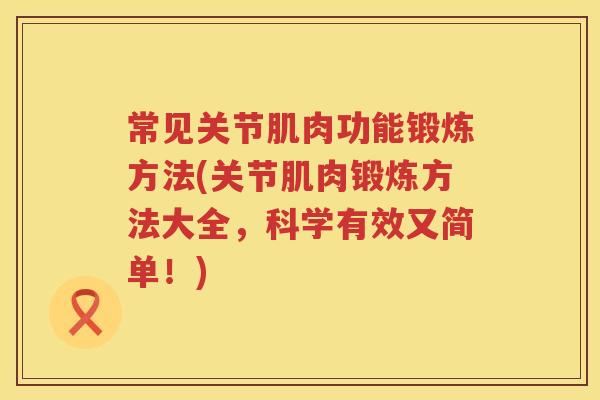 常见关节肌肉功能锻炼方法(关节肌肉锻炼方法大全,科学有效又简单!) 常见关节肌肉功能锻炼方法(关节肌肉锻炼方法大全,科学有效又简单!)