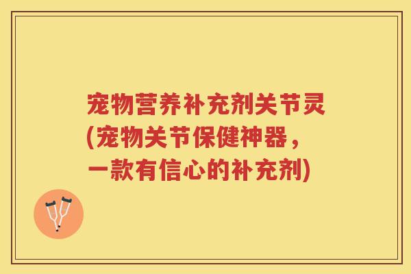 宠物营养补充剂关节灵(宠物关节保健神器,一款有信心的补充剂) 宠物营养补充剂关节灵(宠物关节保健神器,一款有信心的补充剂)