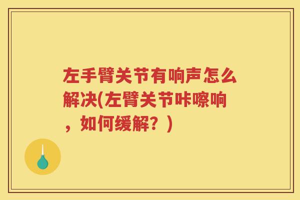 左手臂关节有响声怎么解决(左臂关节咔嚓响,如何缓解?) 左手臂关节有响声怎么解决(左臂关节咔嚓响,如何缓解?)