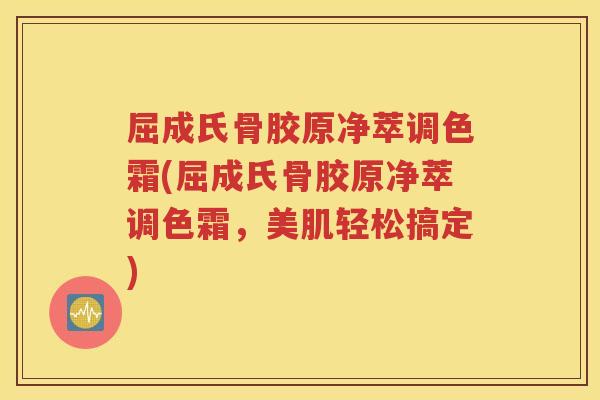 屈成氏骨胶原净萃调色霜(屈成氏骨胶原净萃调色霜，美肌轻松搞定)