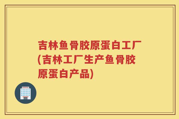 吉林鱼骨胶原蛋白工厂(吉林工厂生产鱼骨胶原蛋白产品) 吉林鱼骨胶原蛋白工厂(吉林工厂生产鱼骨胶原蛋白产品)