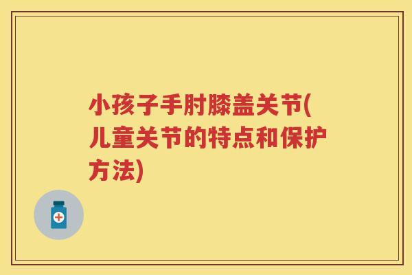 小孩子手肘膝盖关节(儿童关节的特点和保护方法)
