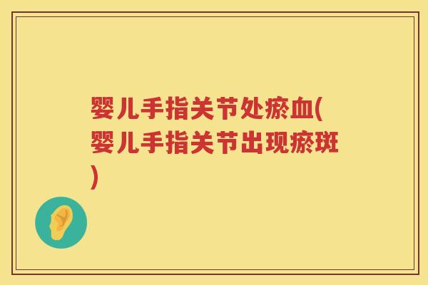 婴儿手指关节处瘀(婴儿手指关节出现瘀斑)