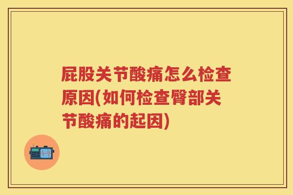 屁股关节酸痛怎么检查原因(如何检查臀部关节酸痛的起因)