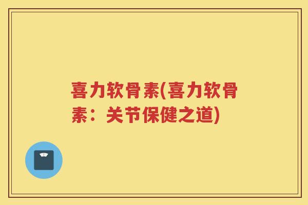 喜力软骨素(喜力软骨素：关节保健之道)