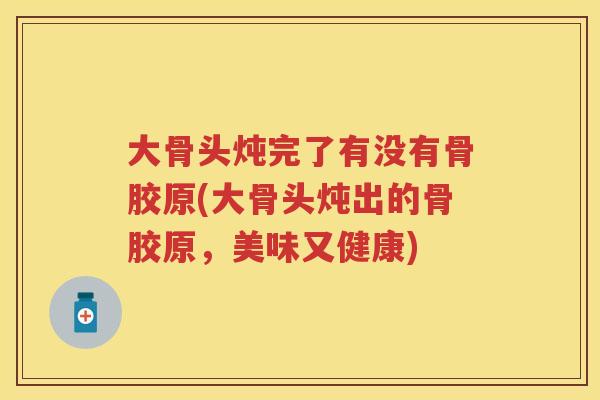 大骨头炖完了有没有骨胶原(大骨头炖出的骨胶原，美味又健康)