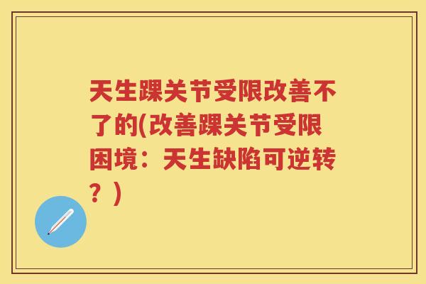 天生踝关节受限改善不了的(改善踝关节受限困境:天生缺陷可逆转?) 天生踝关节受限改善不了的(改善踝关节受限困境:天生缺陷可逆转?)
