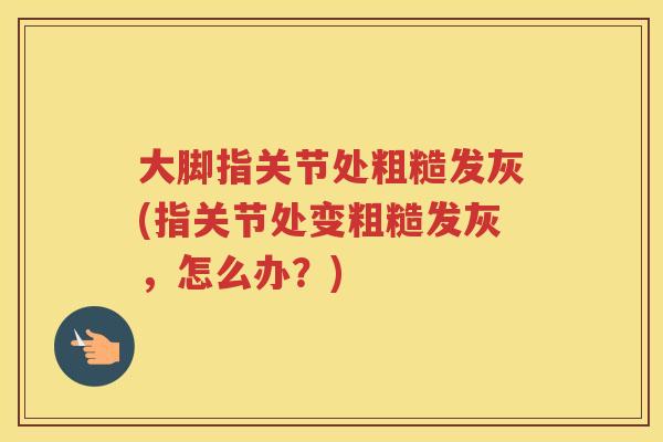 大脚指关节处粗糙发灰(指关节处变粗糙发灰，怎么办？)