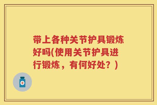 带上各种关节护具锻炼好吗(使用关节护具进行锻炼,有何好处?) 带上各种关节护具锻炼好吗(使用关节护具进行锻炼,有何好处?)