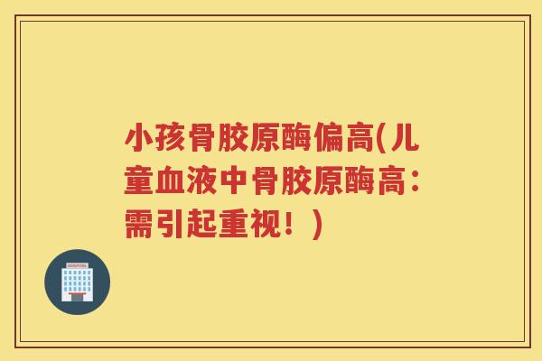 小孩骨胶原酶偏高(儿童液中骨胶原酶高：需引起重视！)