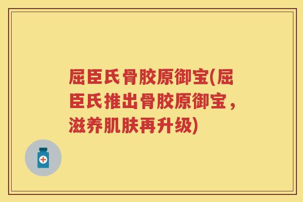 屈臣氏骨胶原御宝(屈臣氏推出骨胶原御宝,滋养再升级) 屈臣氏骨胶原御宝(屈臣氏推出骨胶原御宝,滋养再升级)