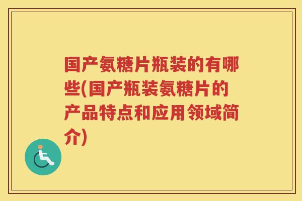 国产氨糖片瓶装的有哪些(国产瓶装氨糖片的产品特点和应用领域简介) 国产氨糖片瓶装的有哪些(国产瓶装氨糖片的产品特点和应用领域简介)