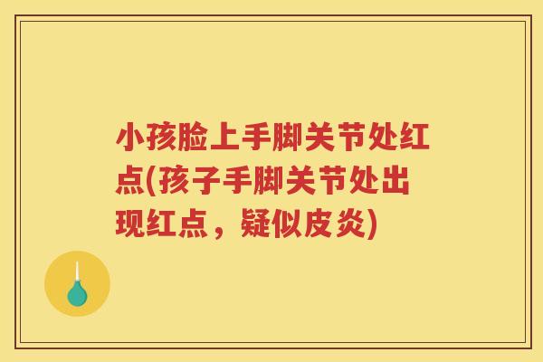 小孩脸上手脚关节处红点(孩子手脚关节处出现红点,疑似皮炎) 小孩脸上手脚关节处红点(孩子手脚关节处出现红点,疑似皮炎)