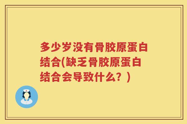 多少岁没有骨胶原蛋白结合(缺乏骨胶原蛋白结合会导致什么?) 多少岁没有骨胶原蛋白结合(缺乏骨胶原蛋白结合会导致什么?)