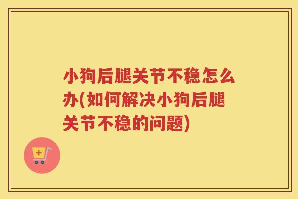 小狗后腿关节不稳怎么办(如何解决小狗后腿关节不稳的问题) 小狗后腿关节不稳怎么办(如何解决小狗后腿关节不稳的问题)